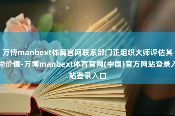 万博manbext体育官网联系部门正组织大师评估其文物价值-万博manbext体育官网(中国)官方网站登录入口