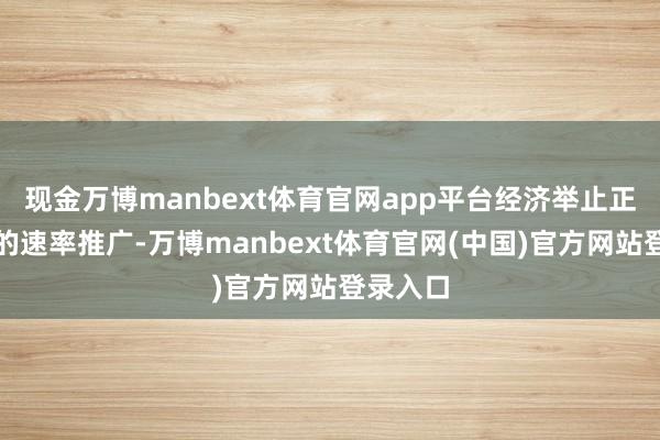 现金万博manbext体育官网app平台经济举止正以郑重的速率推广-万博manbext体育官网(中国)官方网站登录入口