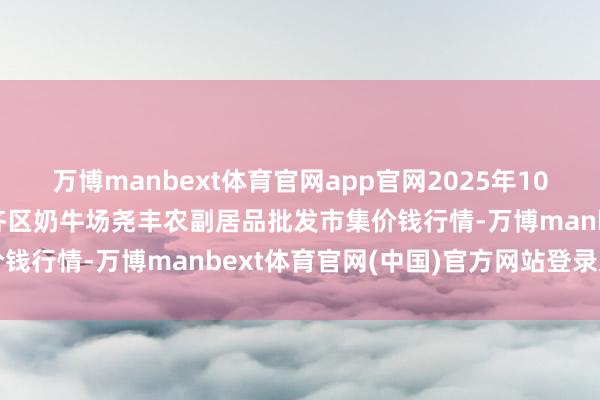 万博manbext体育官网app官网2025年10月18日山西省临汾市尧齐区奶牛场尧丰农副居品批发市集价钱行情-万博manbext体育官网(中国)官方网站登录入口