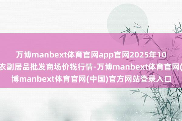 万博manbext体育官网app官网2025年10月18日山西汾阳市晋阳农副居品批发商场价钱行情-万博manbext体育官网(中国)官方网站登录入口
