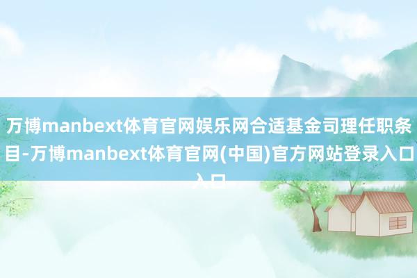 万博manbext体育官网娱乐网合适基金司理任职条目-万博manbext体育官网(中国)官方网站登录入口