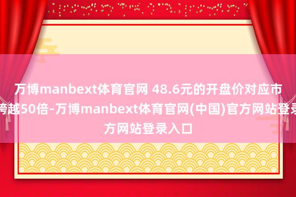 万博manbext体育官网 48.6元的开盘价对应市盈率跨越50倍-万博manbext体育官网(中国)官方网站登录入口