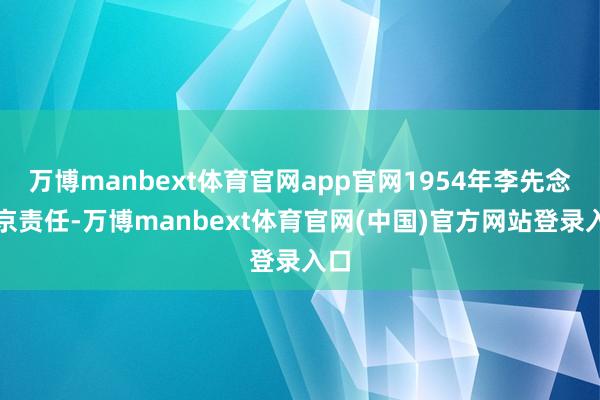 万博manbext体育官网app官网1954年李先念进京责任-万博manbext体育官网(中国)官方网站登录入口