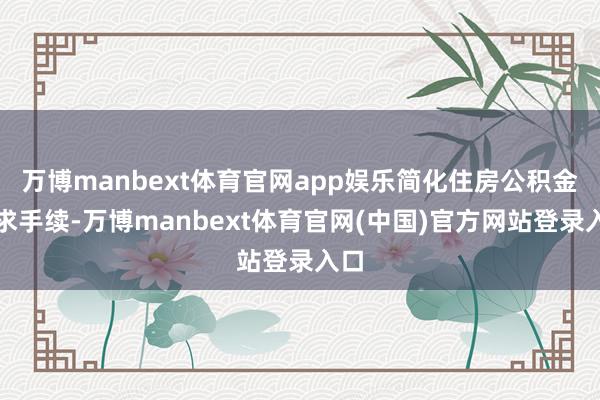 万博manbext体育官网app娱乐简化住房公积金索求手续-万博manbext体育官网(中国)官方网站登录入口