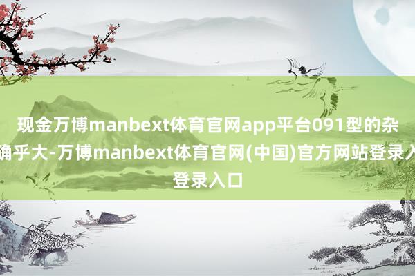 现金万博manbext体育官网app平台091型的杂音确乎大-万博manbext体育官网(中国)官方网站登录入口