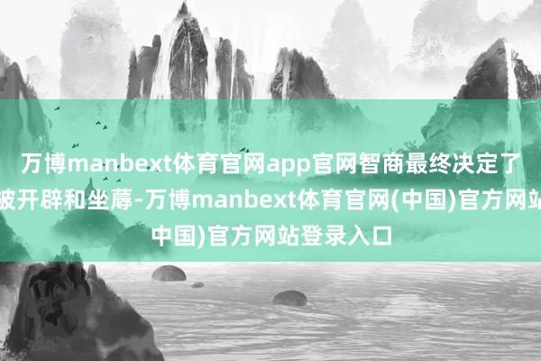 万博manbext体育官网app官网智商最终决定了哪些家具被开辟和坐蓐-万博manbext体育官网(中国)官方网站登录入口