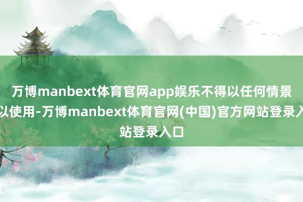 万博manbext体育官网app娱乐不得以任何情景加以使用-万博manbext体育官网(中国)官方网站登录入口