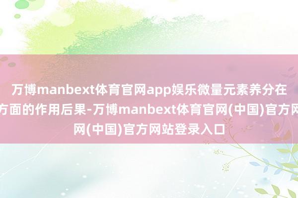万博manbext体育官网app娱乐微量元素养分在拯救脂肪肝方面的作用后果-万博manbext体育官网(中国)官方网站登录入口