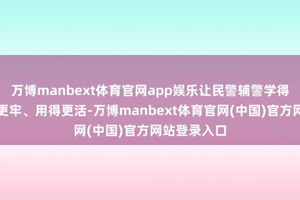 万博manbext体育官网app娱乐让民警辅警学得更快、记起更牢、用得更活-万博manbext体育官网(中国)官方网站登录入口