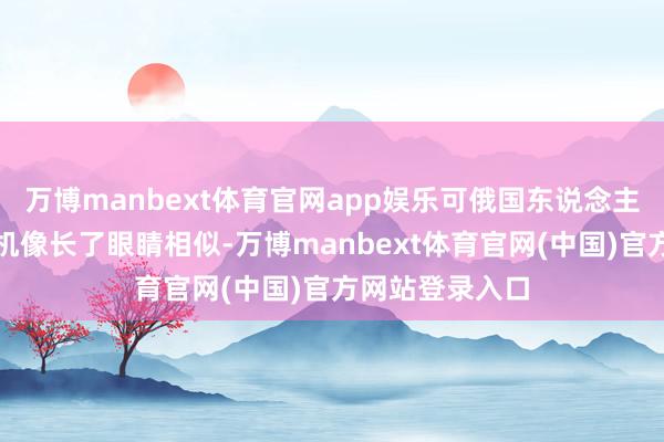 万博manbext体育官网app娱乐可俄国东说念主的无东说念主机像长了眼睛相似-万博manbext体育官网(中国)官方网站登录入口