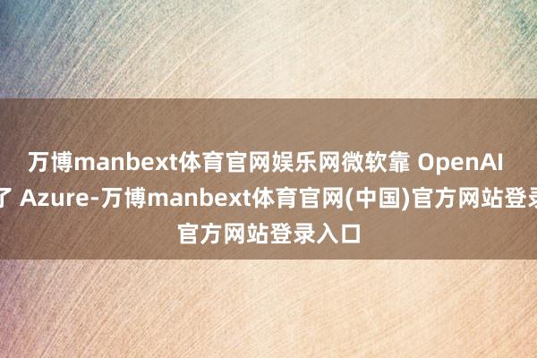 万博manbext体育官网娱乐网微软靠 OpenAI 点火了 Azure-万博manbext体育官网(中国)官方网站登录入口