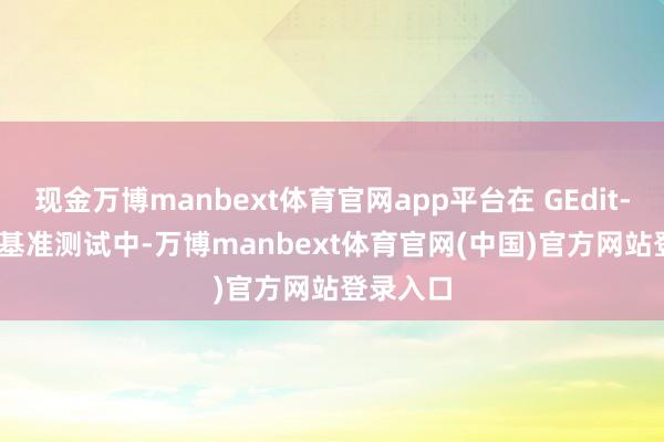 现金万博manbext体育官网app平台在 GEdit-Bench 基准测试中-万博manbext体育官网(中国)官方网站登录入口