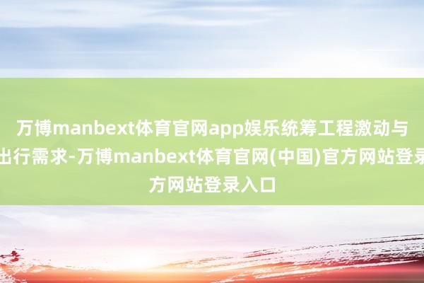 万博manbext体育官网app娱乐统筹工程激动与巨匠出行需求-万博manbext体育官网(中国)官方网站登录入口