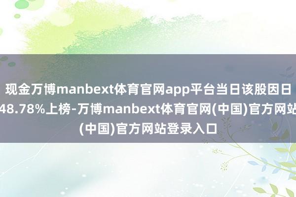 现金万博manbext体育官网app平台当日该股因日换手率达48.78%上榜-万博manbext体育官网(中国)官方网站登录入口