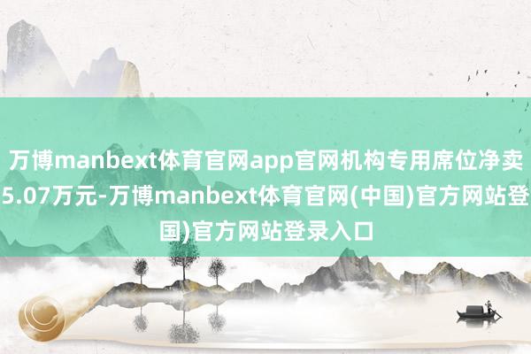 万博manbext体育官网app官网机构专用席位净卖出7505.07万元-万博manbext体育官网(中国)官方网站登录入口