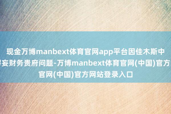 现金万博manbext体育官网app平台因佳木斯中支存在编制谬妄财务贵府问题-万博manbext体育官网(中国)官方网站登录入口