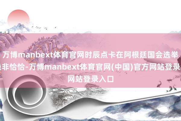 万博manbext体育官网时辰点卡在阿根廷国会选举前绝非恰恰-万博manbext体育官网(中国)官方网站登录入口