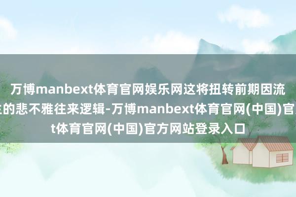 万博manbext体育官网娱乐网这将扭转前期因流动性弥留而产生的悲不雅往来逻辑-万博manbext体育官网(中国)官方网站登录入口
