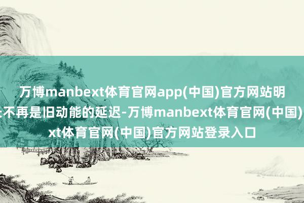 万博manbext体育官网app(中国)官方网站明天中国经济的增长不再是旧动能的延迟-万博manbext体育官网(中国)官方网站登录入口