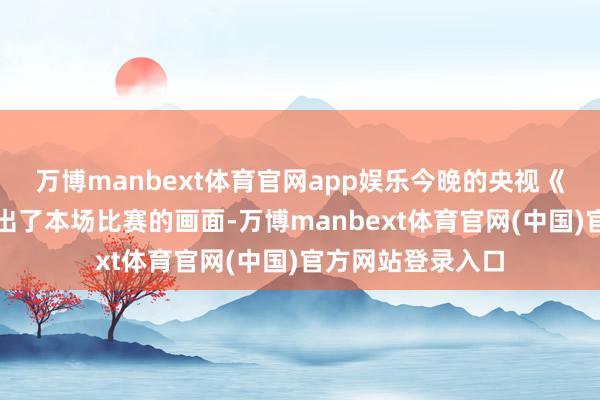 万博manbext体育官网app娱乐今晚的央视《新闻联播》中播出了本场比赛的画面-万博manbext体育官网(中国)官方网站登录入口