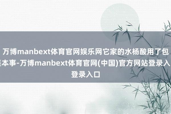 万博manbext体育官网娱乐网它家的水杨酸用了包裹本事-万博manbext体育官网(中国)官方网站登录入口