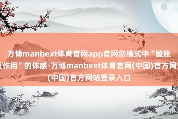 万博manbext体育官网app官网您模式中“酸胀与内气相互作用”的体感-万博manbext体育官网(中国)官方网站登录入口