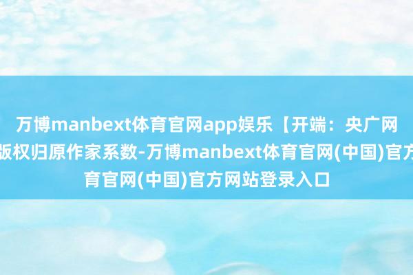 万博manbext体育官网app娱乐【开端：央广网】声明：本文版权归原作家系数-万博manbext体育官网(中国)官方网站登录入口