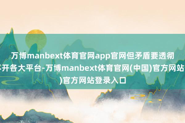 万博manbext体育官网app官网　　但矛盾要透彻化解离不开各大平台-万博manbext体育官网(中国)官方网站登录入口