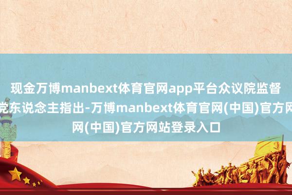 现金万博manbext体育官网app平台众议院监督委员会民主党东说念主指出-万博manbext体育官网(中国)官方网站登录入口
