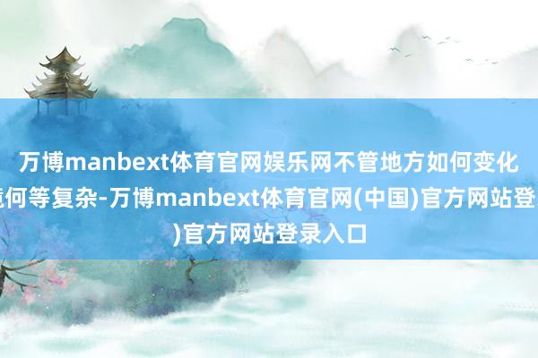 万博manbext体育官网娱乐网不管地方如何变化、环境何等复杂-万博manbext体育官网(中国)官方网站登录入口