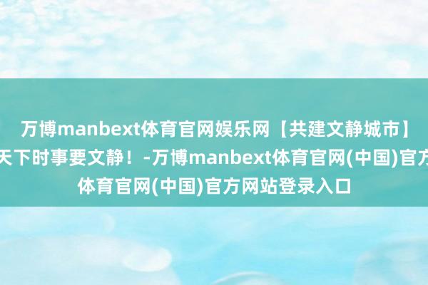 万博manbext体育官网娱乐网【共建文静城市】全部来创城，天下时事要文静！-万博manbext体育官网(中国)官方网站登录入口