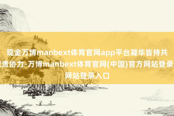 现金万博manbext体育官网app平台凝华皆持共督职责协力-万博manbext体育官网(中国)官方网站登录入口