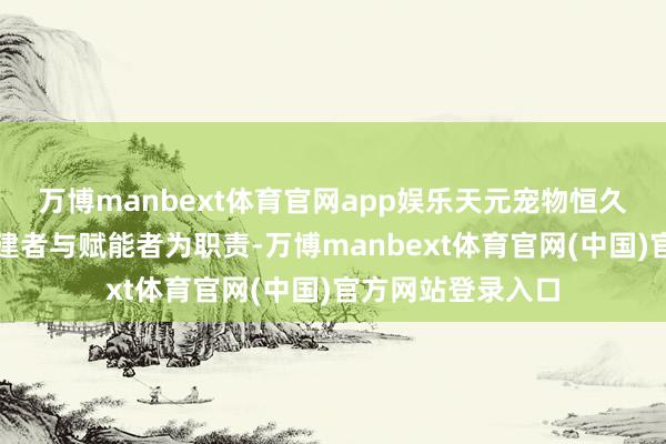 万博manbext体育官网app娱乐天元宠物恒久以产业生态的共建者与赋能者为职责-万博manbext体育官网(中国)官方网站登录入口
