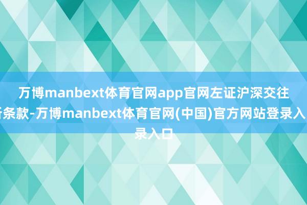 万博manbext体育官网app官网　　左证沪深交往所条款-万博manbext体育官网(中国)官方网站登录入口