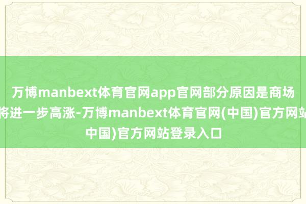万博manbext体育官网app官网部分原因是商场预期利率将进一步高涨-万博manbext体育官网(中国)官方网站登录入口