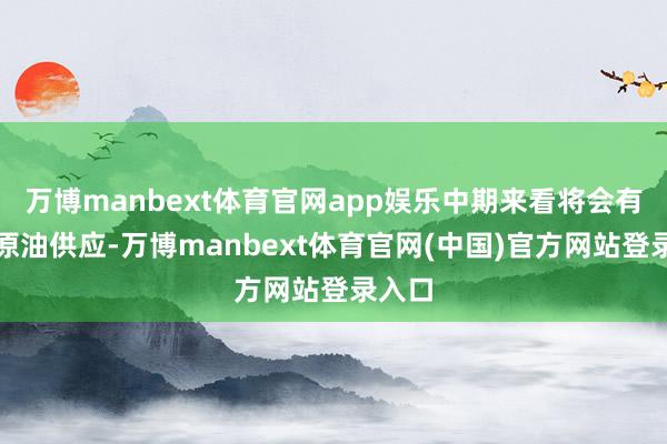 万博manbext体育官网app娱乐中期来看将会有更多原油供应-万博manbext体育官网(中国)官方网站登录入口