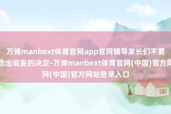 万博manbext体育官网app官网辅导家长们不要因为爱而作念出诞妄的决定-万博manbext体育官网(中国)官方网站登录入口