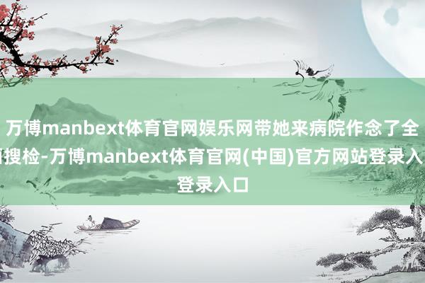 万博manbext体育官网娱乐网带她来病院作念了全面搜检-万博manbext体育官网(中国)官方网站登录入口