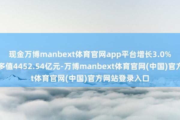 现金万博manbext体育官网app平台增长3.0%；第二产业增多值4452.54亿元-万博manbext体育官网(中国)官方网站登录入口
