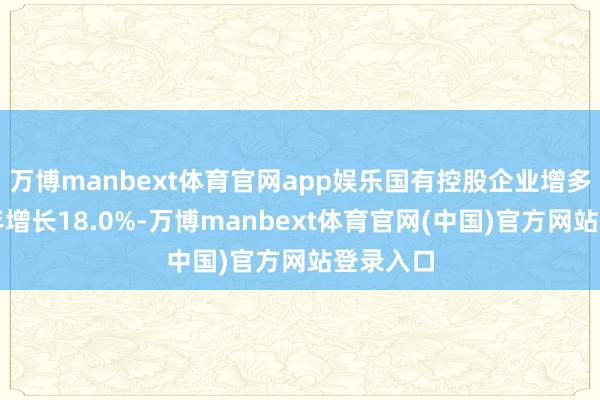 万博manbext体育官网app娱乐国有控股企业增多值比上年增长18.0%-万博manbext体育官网(中国)官方网站登录入口