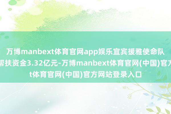 万博manbext体育官网app娱乐宜宾援雅使命队充分诈欺财政帮扶资金3.32亿元-万博manbext体育官网(中国)官方网站登录入口