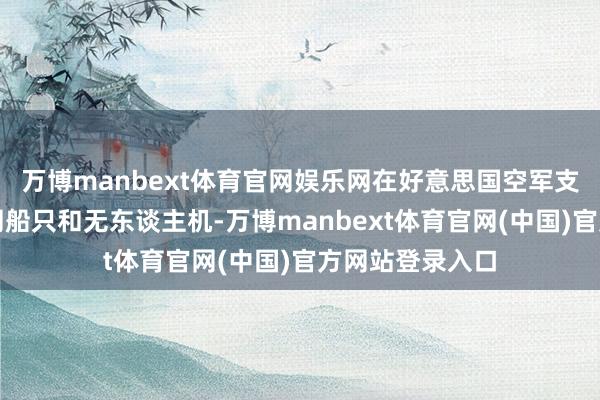 万博manbext体育官网娱乐网在好意思国空军支援下拆除了伊朗船只和无东谈主机-万博manbext体育官网(中国)官方网站登录入口