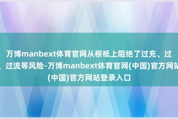 万博manbext体育官网从根柢上阻绝了过充、过放、短路、过流等风险-万博manbext体育官网(中国)官方网站登录入口