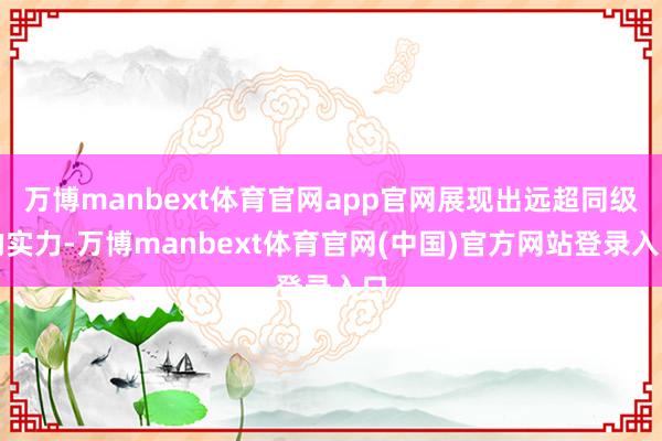 万博manbext体育官网app官网展现出远超同级的实力-万博manbext体育官网(中国)官方网站登录入口