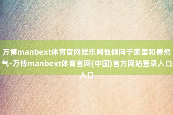 万博manbext体育官网娱乐网他倾向于家里和善然气-万博manbext体育官网(中国)官方网站登录入口