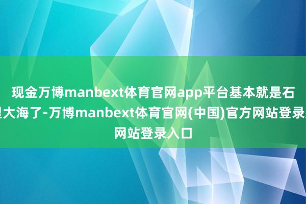 现金万博manbext体育官网app平台基本就是石千里大海了-万博manbext体育官网(中国)官方网站登录入口