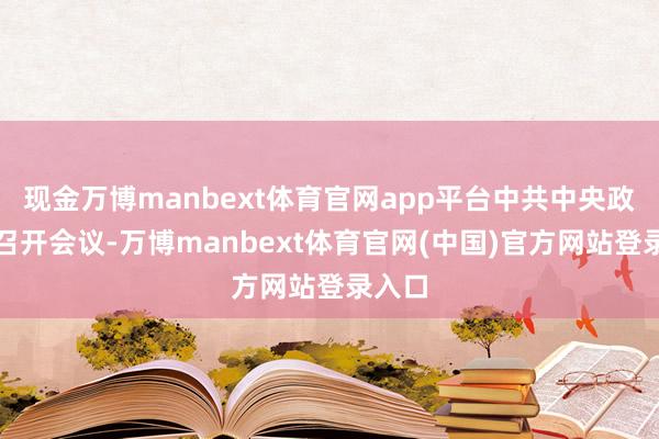 现金万博manbext体育官网app平台中共中央政事局召开会议-万博manbext体育官网(中国)官方网站登录入口