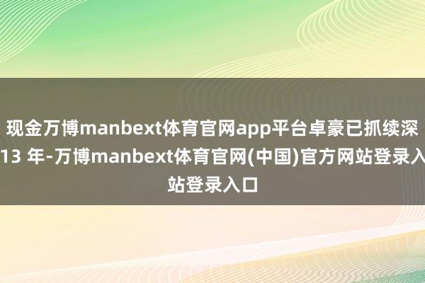 现金万博manbext体育官网app平台卓豪已抓续深耕13 年-万博manbext体育官网(中国)官方网站登录入口