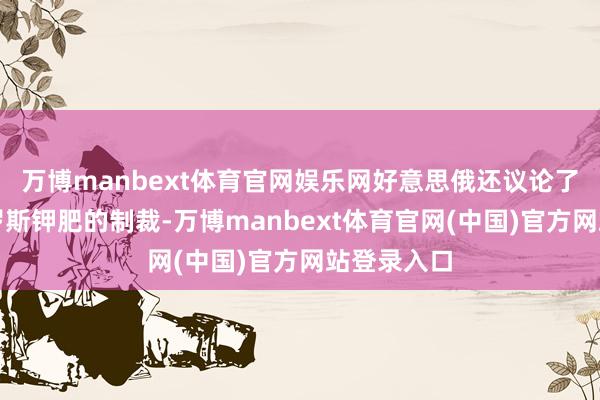 万博manbext体育官网娱乐网好意思俄还议论了消弱对俄罗斯钾肥的制裁-万博manbext体育官网(中国)官方网站登录入口