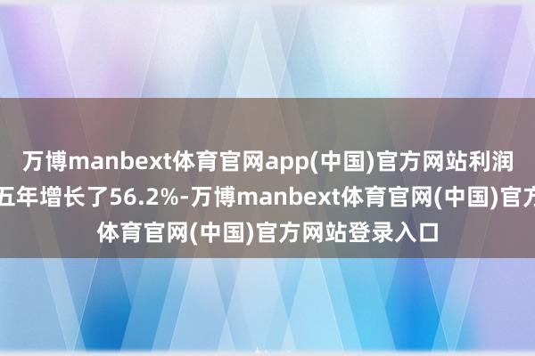 万博manbext体育官网app(中国)官方网站利润总数比上一个五年增长了56.2%-万博manbext体育官网(中国)官方网站登录入口